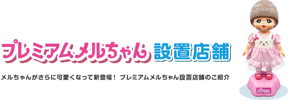 プレミアムメルちゃん設置店舗　メルちゃんがさらに可愛くなって新登場！プレミアムメルちゃん設置店舗のご紹介